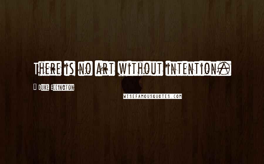 Duke Ellington Quotes: There is no art without intention.