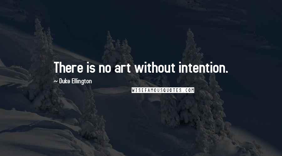 Duke Ellington Quotes: There is no art without intention.