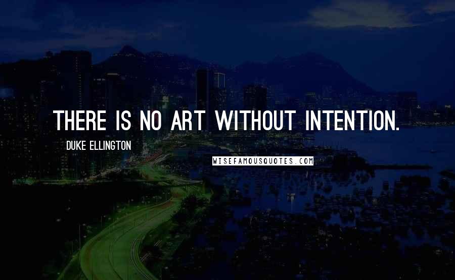 Duke Ellington Quotes: There is no art without intention.