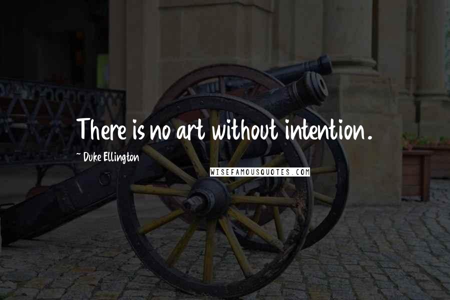 Duke Ellington Quotes: There is no art without intention.