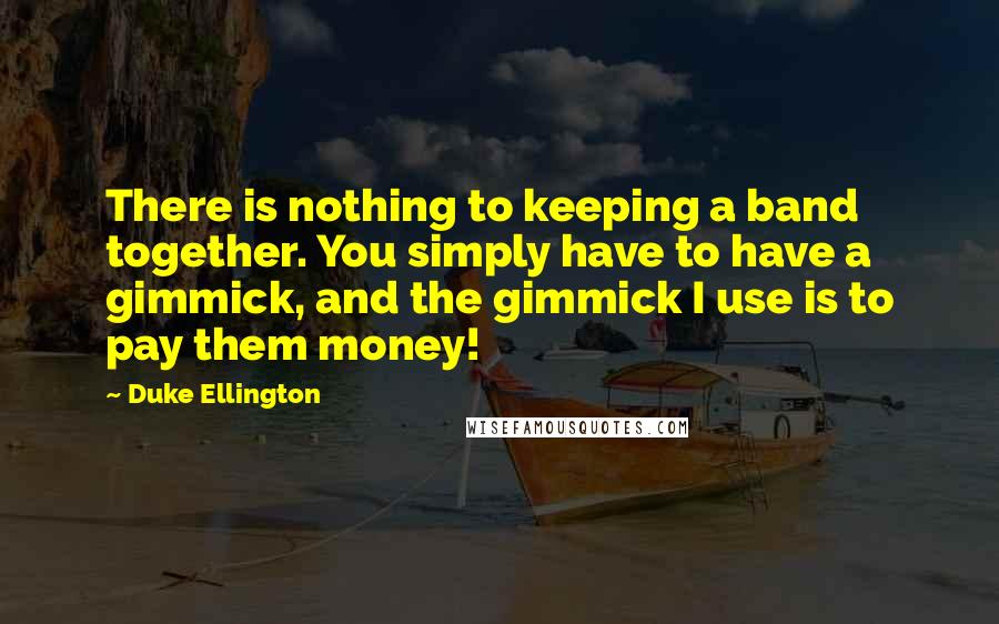 Duke Ellington Quotes: There is nothing to keeping a band together. You simply have to have a gimmick, and the gimmick I use is to pay them money!