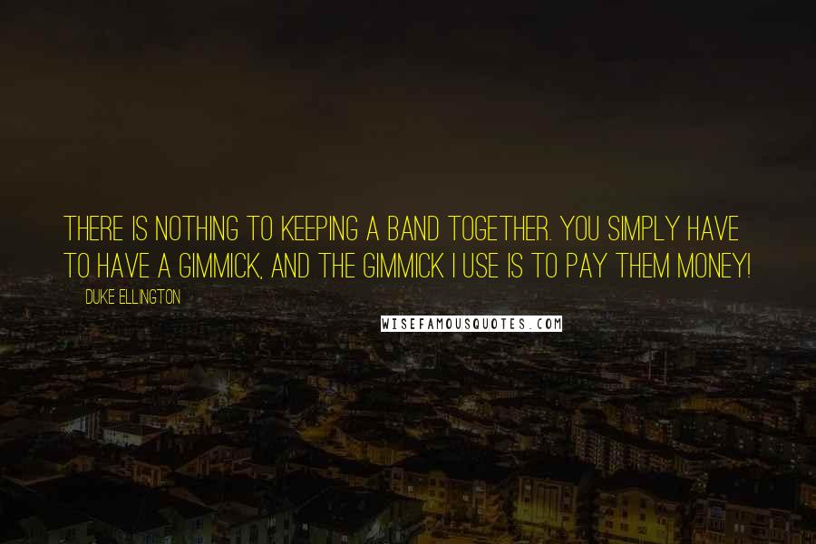 Duke Ellington Quotes: There is nothing to keeping a band together. You simply have to have a gimmick, and the gimmick I use is to pay them money!