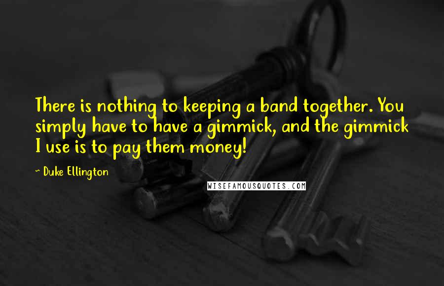 Duke Ellington Quotes: There is nothing to keeping a band together. You simply have to have a gimmick, and the gimmick I use is to pay them money!