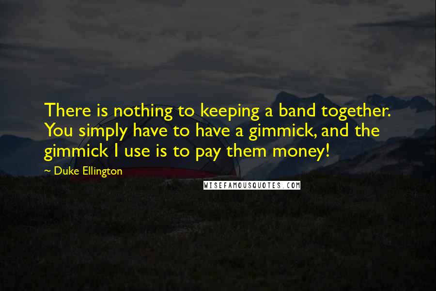 Duke Ellington Quotes: There is nothing to keeping a band together. You simply have to have a gimmick, and the gimmick I use is to pay them money!