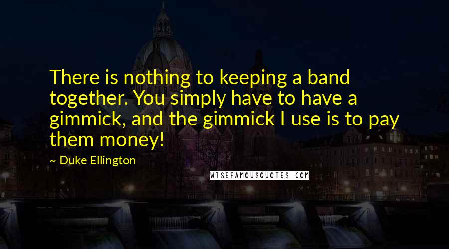 Duke Ellington Quotes: There is nothing to keeping a band together. You simply have to have a gimmick, and the gimmick I use is to pay them money!