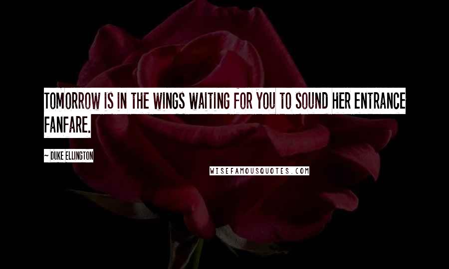 Duke Ellington Quotes: Tomorrow is in the wings waiting for you to sound her entrance fanfare.