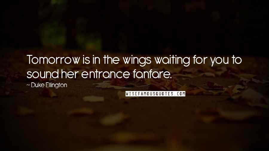 Duke Ellington Quotes: Tomorrow is in the wings waiting for you to sound her entrance fanfare.