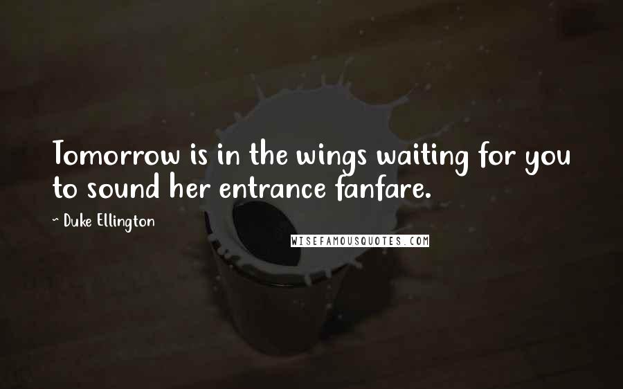 Duke Ellington Quotes: Tomorrow is in the wings waiting for you to sound her entrance fanfare.