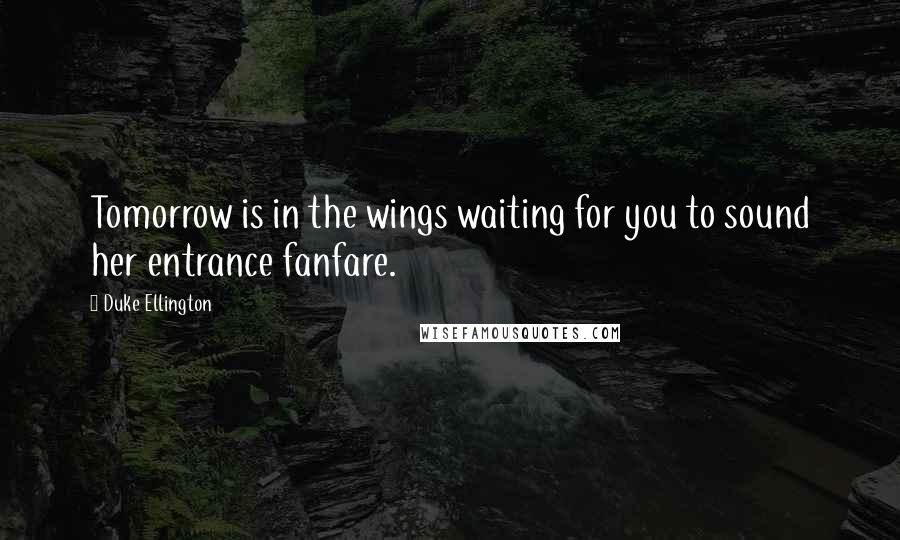 Duke Ellington Quotes: Tomorrow is in the wings waiting for you to sound her entrance fanfare.