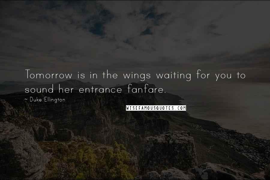 Duke Ellington Quotes: Tomorrow is in the wings waiting for you to sound her entrance fanfare.