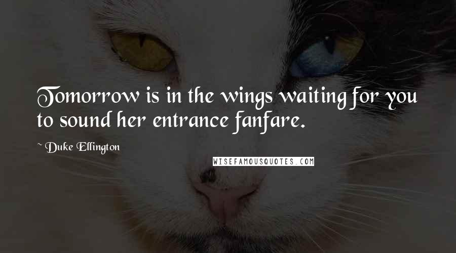 Duke Ellington Quotes: Tomorrow is in the wings waiting for you to sound her entrance fanfare.