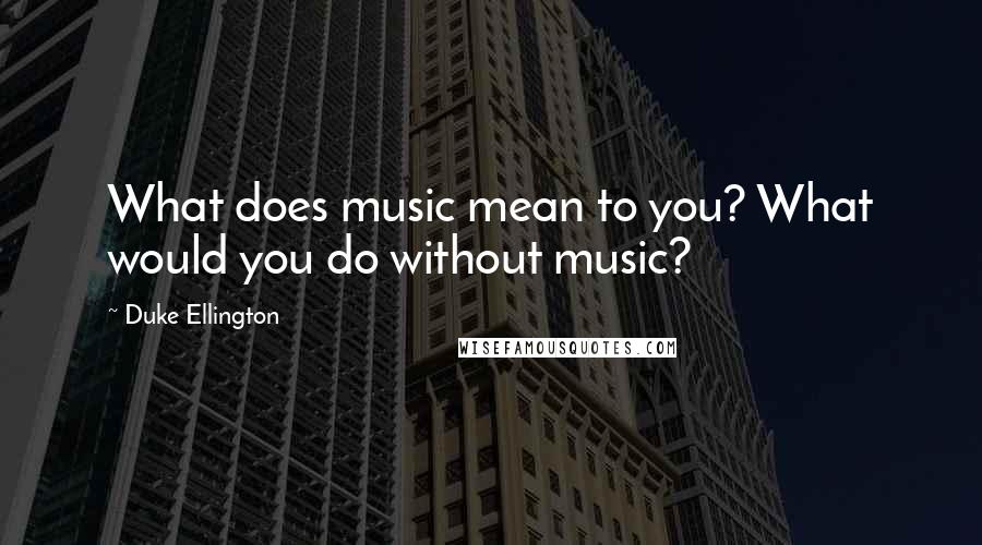 Duke Ellington Quotes: What does music mean to you? What would you do without music?