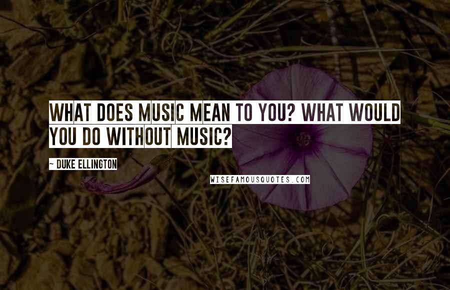 Duke Ellington Quotes: What does music mean to you? What would you do without music?