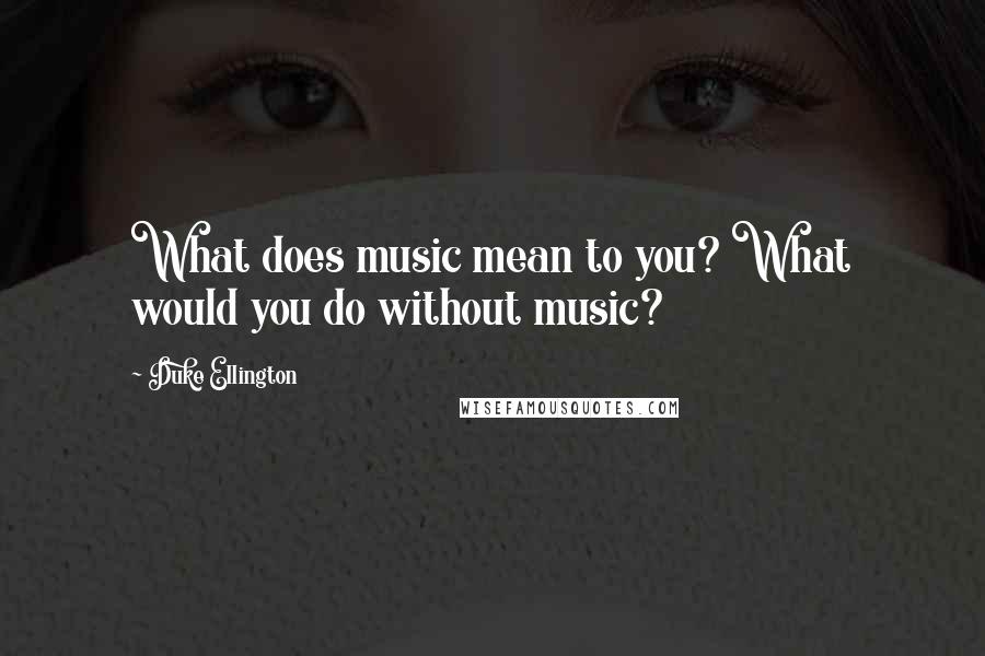 Duke Ellington Quotes: What does music mean to you? What would you do without music?