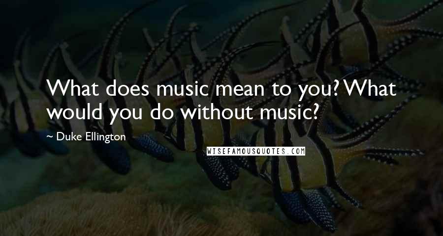 Duke Ellington Quotes: What does music mean to you? What would you do without music?