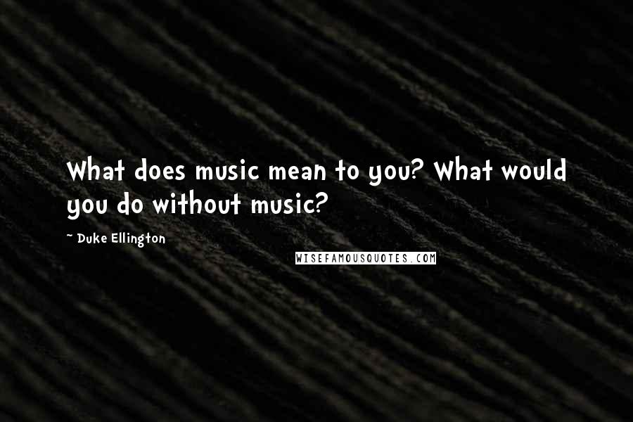 Duke Ellington Quotes: What does music mean to you? What would you do without music?