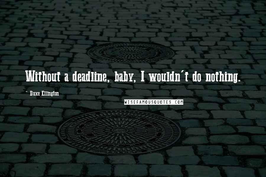 Duke Ellington Quotes: Without a deadline, baby, I wouldn't do nothing.