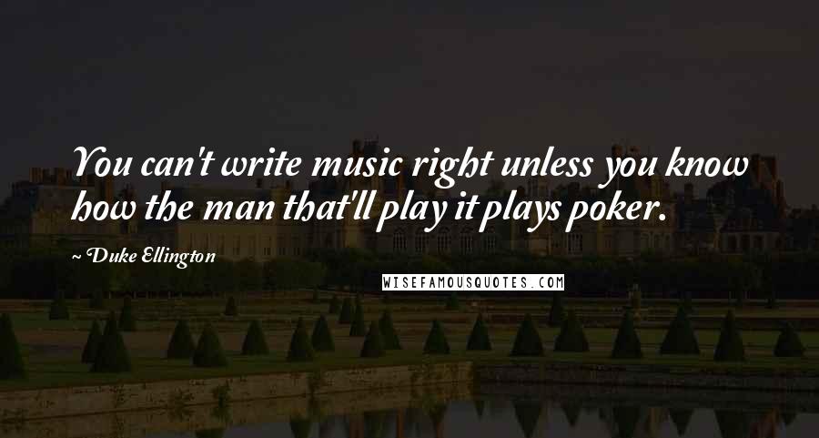 Duke Ellington Quotes: You can't write music right unless you know how the man that'll play it plays poker.