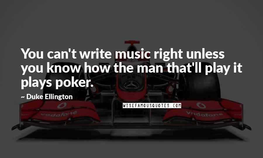 Duke Ellington Quotes: You can't write music right unless you know how the man that'll play it plays poker.