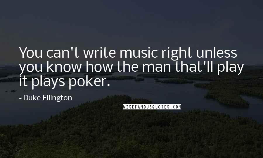 Duke Ellington Quotes: You can't write music right unless you know how the man that'll play it plays poker.