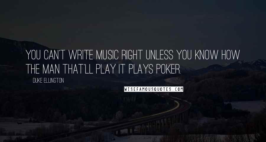 Duke Ellington Quotes: You can't write music right unless you know how the man that'll play it plays poker.