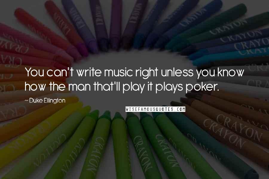 Duke Ellington Quotes: You can't write music right unless you know how the man that'll play it plays poker.