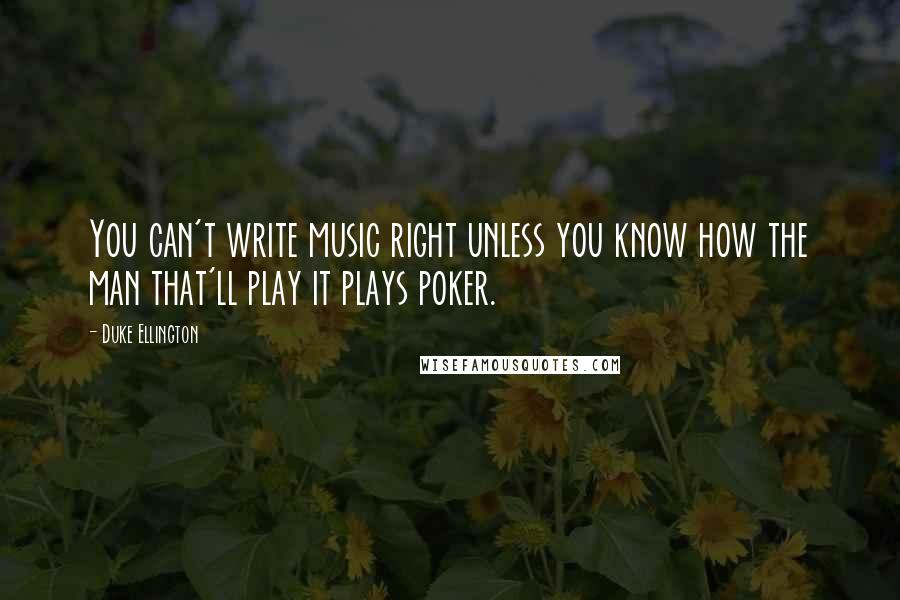 Duke Ellington Quotes: You can't write music right unless you know how the man that'll play it plays poker.