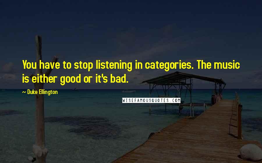 Duke Ellington Quotes: You have to stop listening in categories. The music is either good or it's bad.
