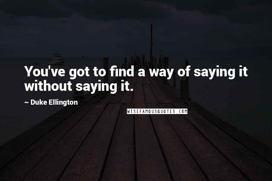 Duke Ellington Quotes: You've got to find a way of saying it without saying it.