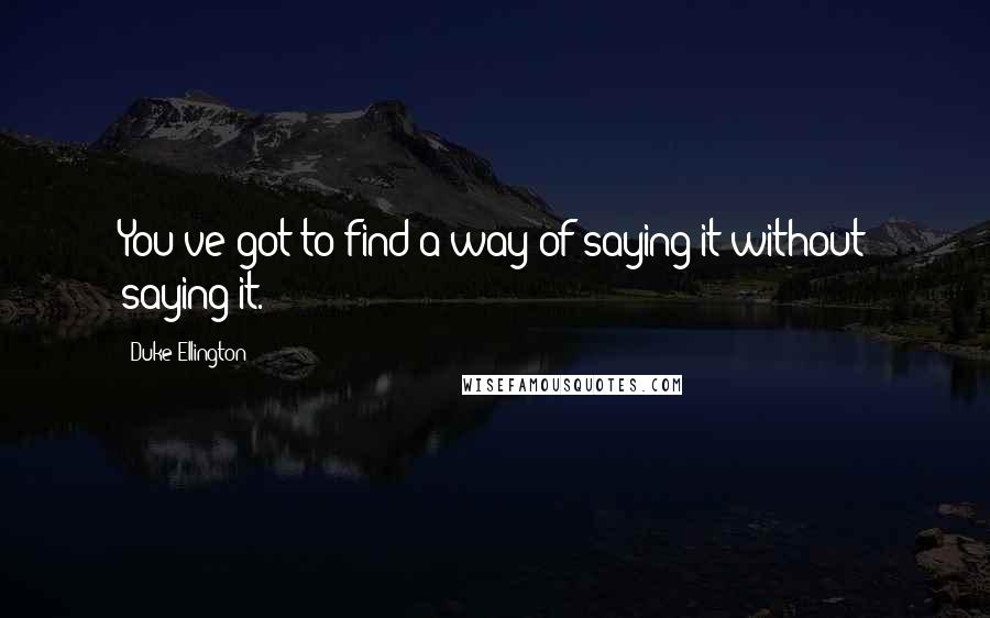 Duke Ellington Quotes: You've got to find a way of saying it without saying it.