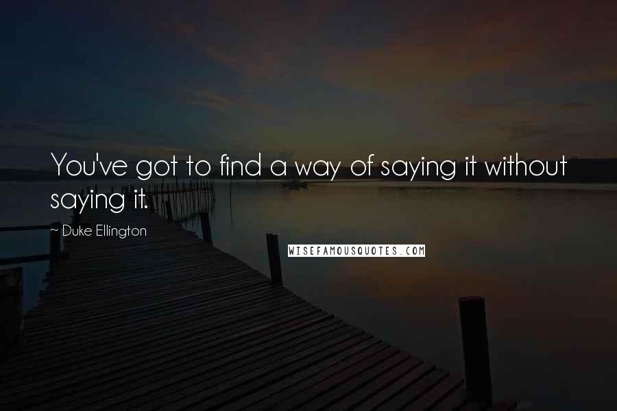 Duke Ellington Quotes: You've got to find a way of saying it without saying it.