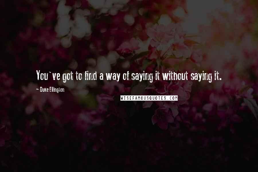 Duke Ellington Quotes: You've got to find a way of saying it without saying it.