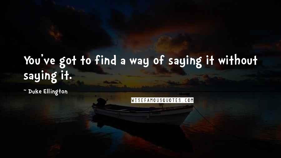 Duke Ellington Quotes: You've got to find a way of saying it without saying it.