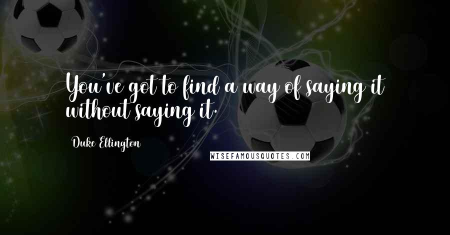 Duke Ellington Quotes: You've got to find a way of saying it without saying it.
