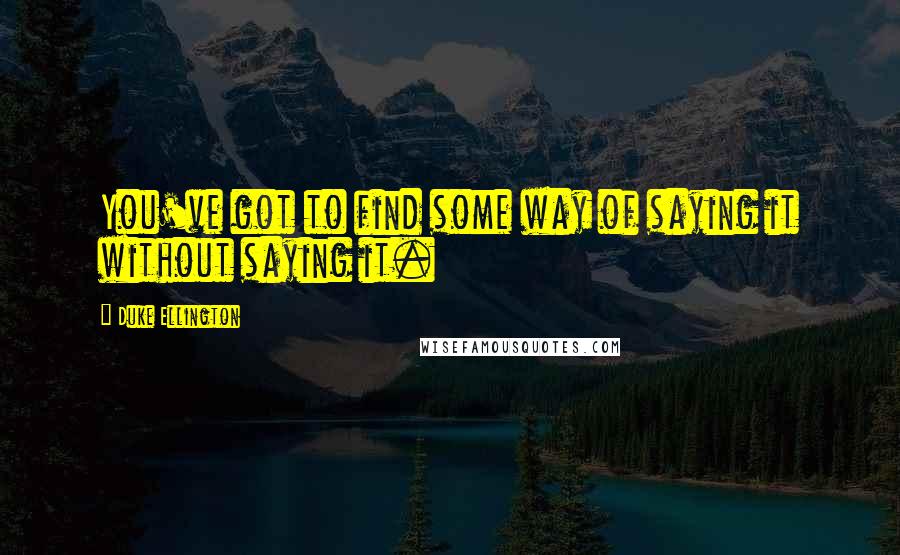 Duke Ellington Quotes: You've got to find some way of saying it without saying it.