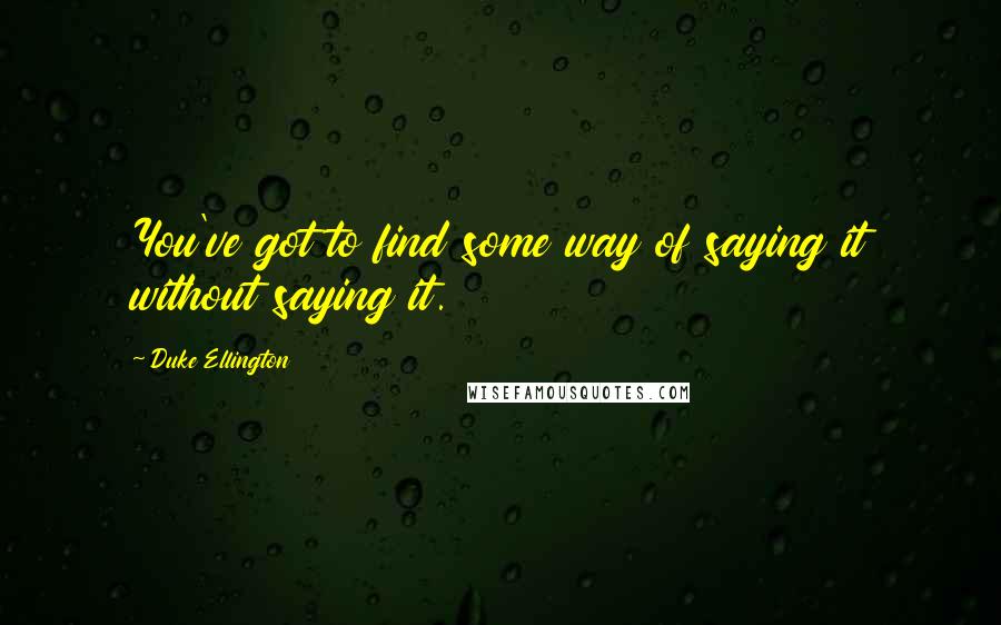 Duke Ellington Quotes: You've got to find some way of saying it without saying it.