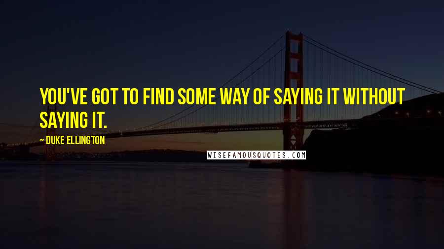 Duke Ellington Quotes: You've got to find some way of saying it without saying it.