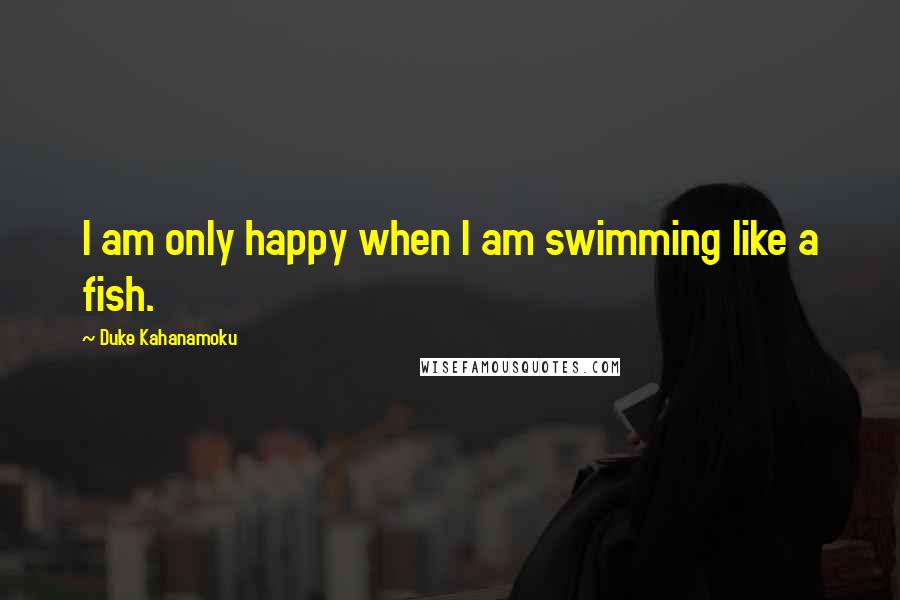 Duke Kahanamoku Quotes: I am only happy when I am swimming like a fish.
