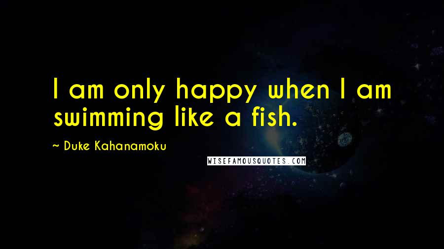 Duke Kahanamoku Quotes: I am only happy when I am swimming like a fish.