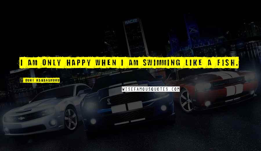 Duke Kahanamoku Quotes: I am only happy when I am swimming like a fish.