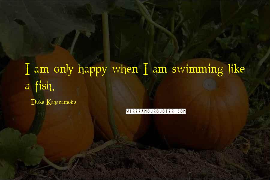 Duke Kahanamoku Quotes: I am only happy when I am swimming like a fish.