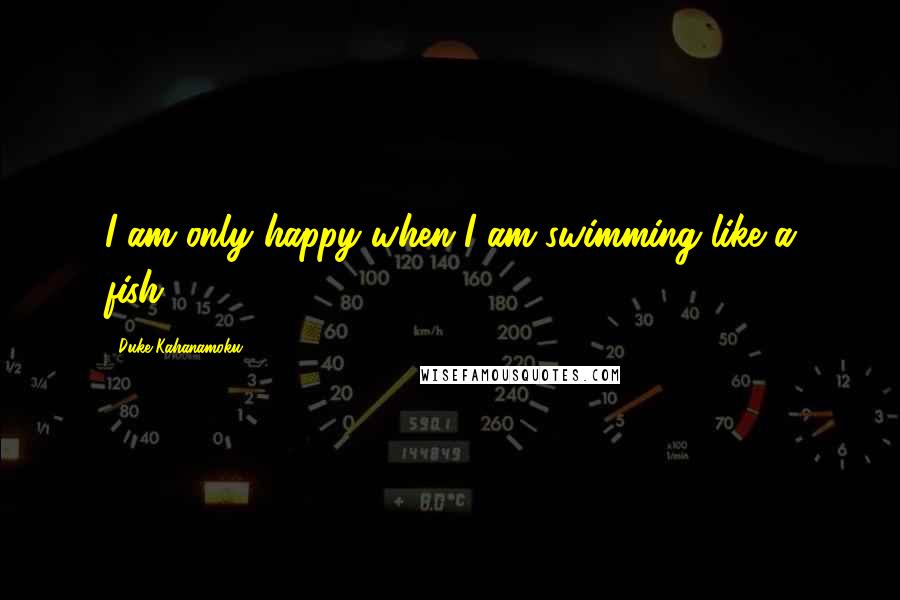 Duke Kahanamoku Quotes: I am only happy when I am swimming like a fish.
