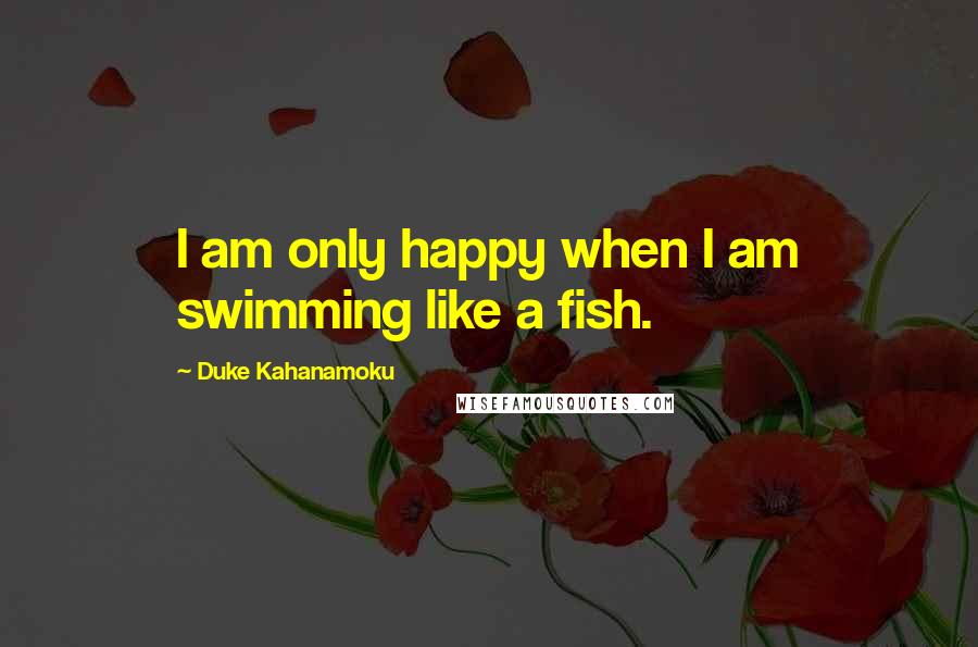 Duke Kahanamoku Quotes: I am only happy when I am swimming like a fish.