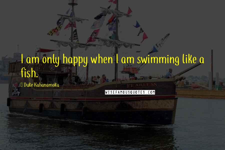Duke Kahanamoku Quotes: I am only happy when I am swimming like a fish.