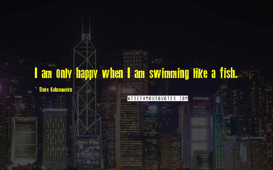 Duke Kahanamoku Quotes: I am only happy when I am swimming like a fish.