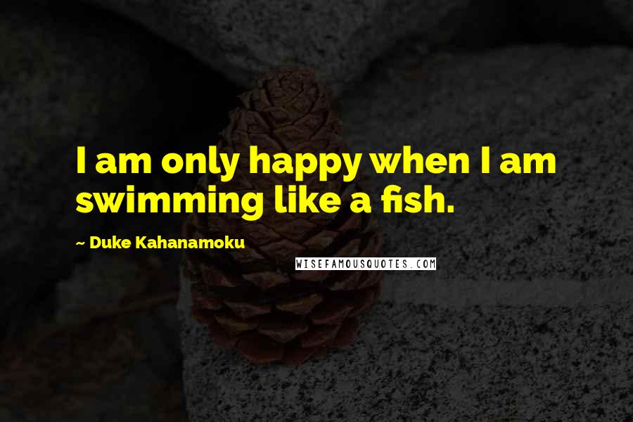 Duke Kahanamoku Quotes: I am only happy when I am swimming like a fish.