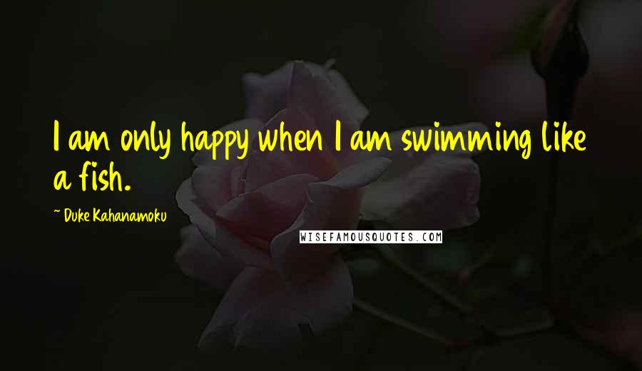Duke Kahanamoku Quotes: I am only happy when I am swimming like a fish.