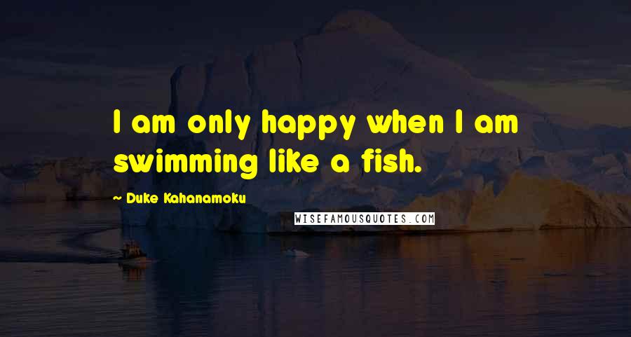 Duke Kahanamoku Quotes: I am only happy when I am swimming like a fish.