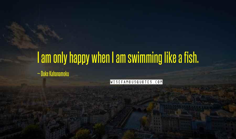 Duke Kahanamoku Quotes: I am only happy when I am swimming like a fish.