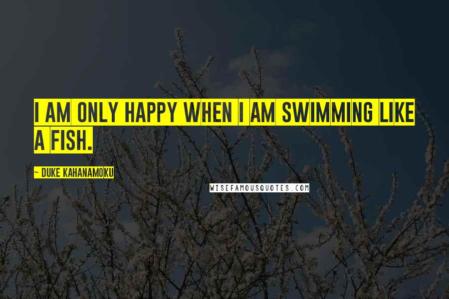 Duke Kahanamoku Quotes: I am only happy when I am swimming like a fish.